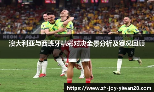 澳大利亚与西班牙精彩对决全景分析及赛况回顾