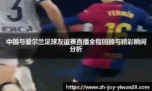 中国与爱尔兰足球友谊赛直播全程回顾与精彩瞬间分析